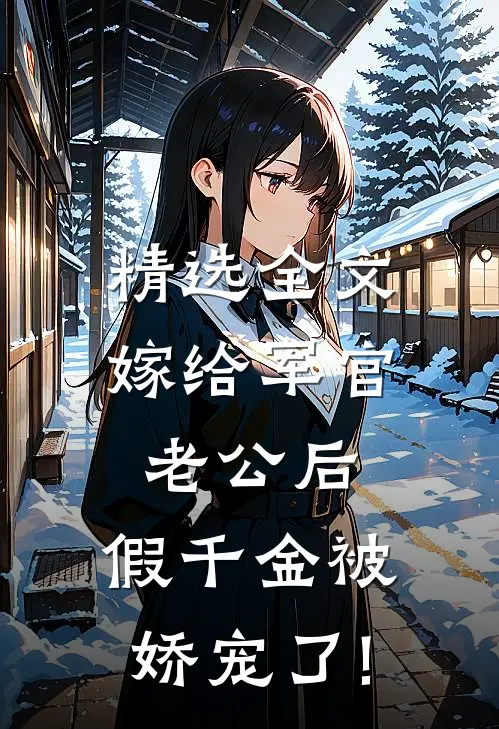精选全文嫁给军官老公后,假千金被娇宠了!