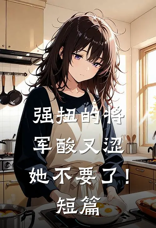 强扭的将军酸又涩，她不要了！短篇