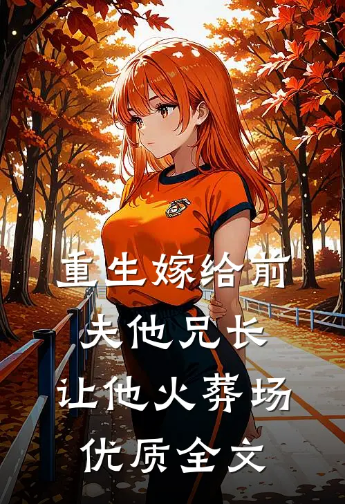 重生嫁给前夫他兄长，让他火葬场优质全文