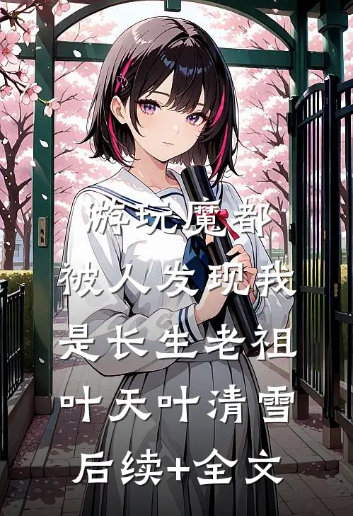 游玩魔都：被人发现我是长生老祖叶天叶清雪后续+全文