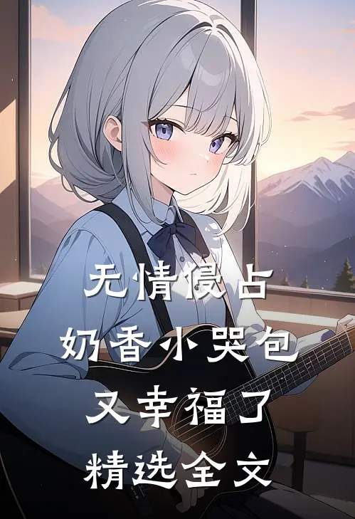 无情侵占，奶香小哭包又幸福了精选全文