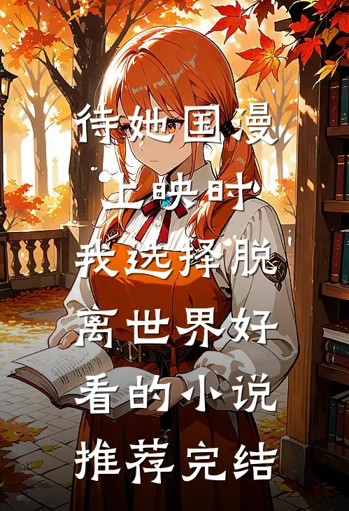 待她国漫上映时，我选择脱离世界好看的小说推荐完结