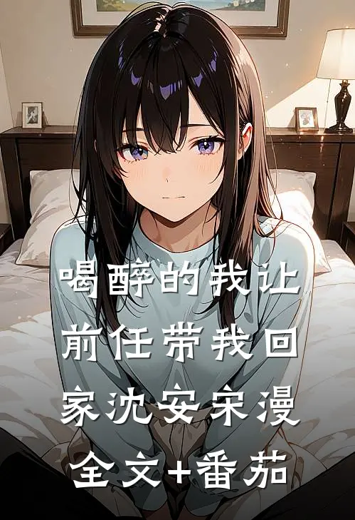 喝醉的我让前任带我回家沈安宋漫全文+番茄