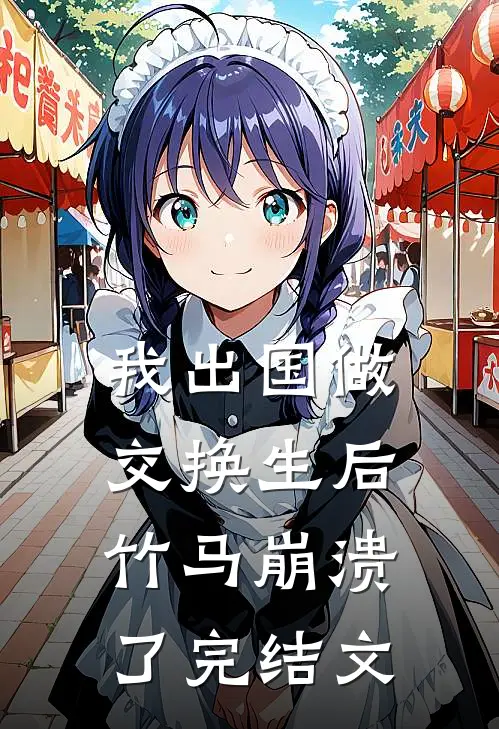 我出国做交换生后，竹马崩溃了完结文
