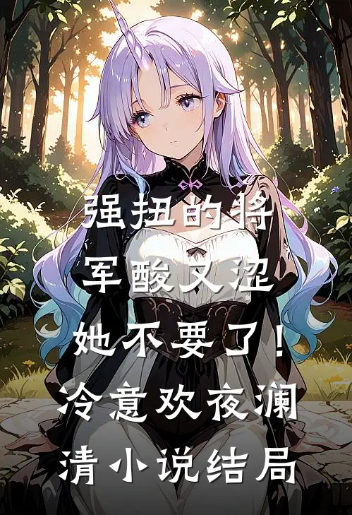 强扭的将军酸又涩，她不要了！冷意欢夜澜清小说结局