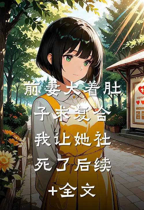 前妻大着肚子求复合，我让她社死了后续+全文