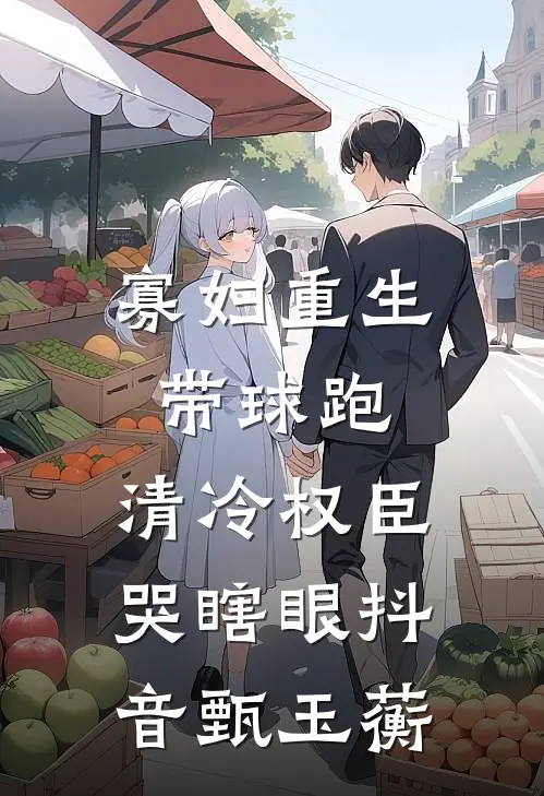 寡妇重生带球跑，清冷权臣哭瞎眼抖音甄玉蘅