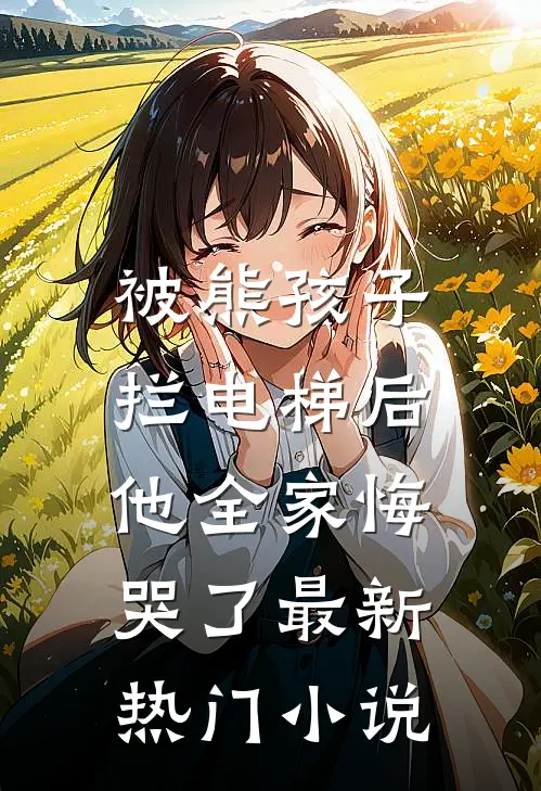 被熊孩子拦电梯后，他全家悔哭了最新热门小说