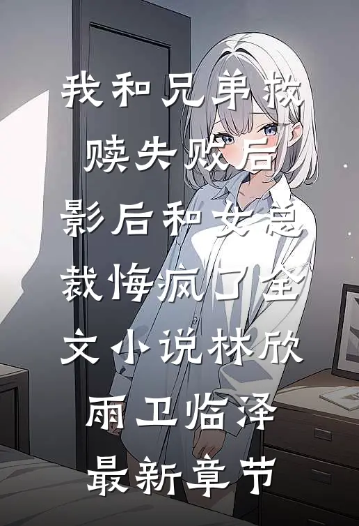 我和兄弟救赎失败后，影后和女总裁悔疯了全文小说林欣雨卫临泽最新章节