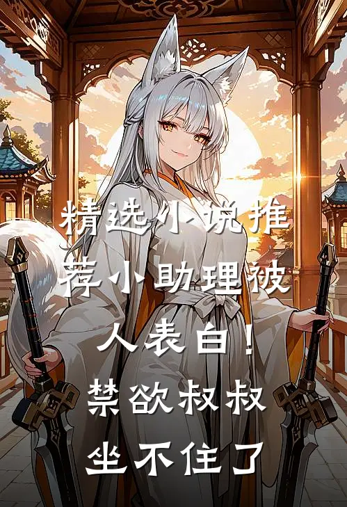 精选小说推荐小助理被人表白！禁欲叔叔坐不住了