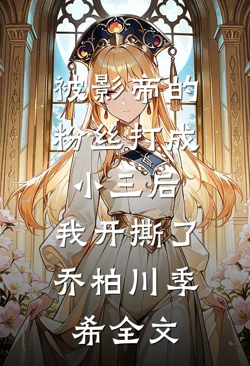 被影帝的粉丝打成小三后，我开撕了乔柏川季希全文