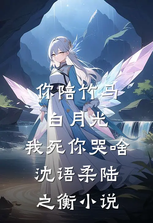 你陪竹马白月光，我死你哭啥沈语柔陆之衡小说