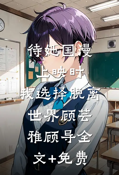 待她国漫上映时，我选择脱离世界顾芸雅顾导全文+免费