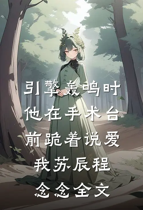 引擎轰鸣时，他在手术台前跪着说爱我苏辰程念念全文