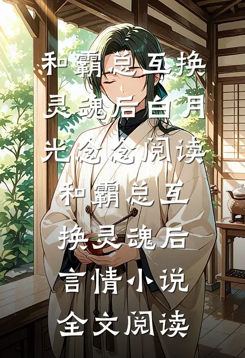 和霸总互换灵魂后白月光念念阅读_和霸总互换灵魂后言情小说全文阅读