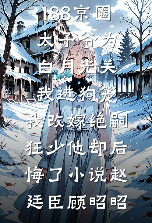 188京圈太子爷为白月光关我进狗笼，我改嫁绝嗣狂少他却后悔了小说赵廷臣顾昭昭