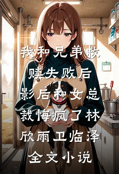 我和兄弟救赎失败后，影后和女总裁悔疯了林欣雨卫临泽全文小说