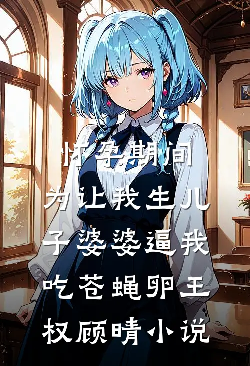 怀孕期间，为让我生儿子婆婆逼我吃苍蝇卵王权顾晴小说