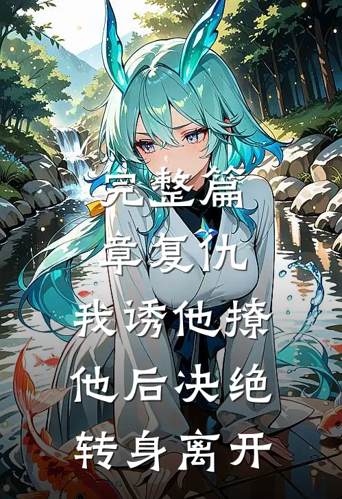 完整篇章复仇：我诱他撩他后决绝转身离开