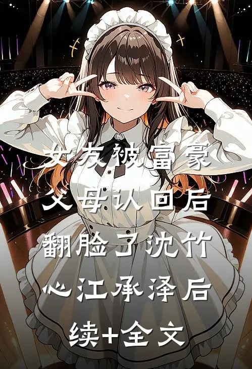 女友被富豪父母认回后翻脸了沈竹心江承泽后续+全文