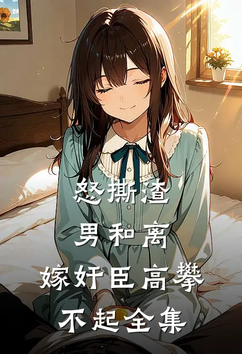 怒撕渣男和离，嫁奸臣高攀不起 全集