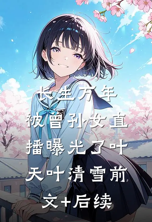 长生万年，被曾孙女直播曝光了叶天叶清雪前文+后续