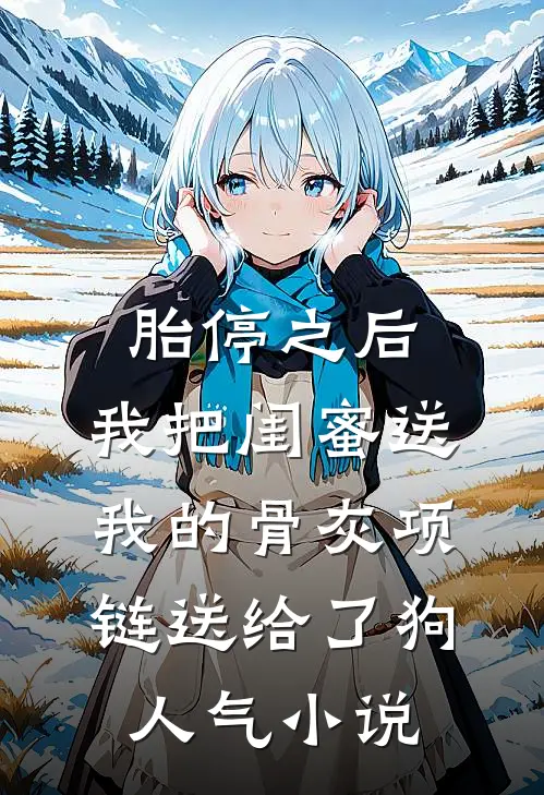 胎停之后，我把闺蜜送我的骨灰项链送给了狗人气小说