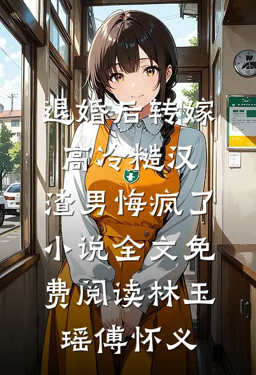退婚后转嫁高冷糙汉，渣男悔疯了小说全文免费阅读林玉瑶傅怀义