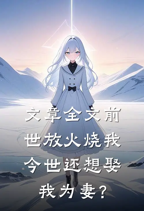 文章全文前世放火烧我，今世还想娶我为妻？