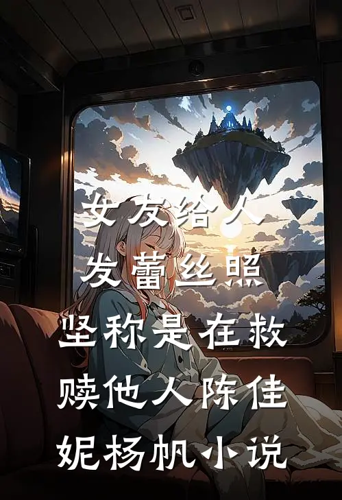 女友给人发蕾丝照，坚称是在救赎他人陈佳妮杨帆小说