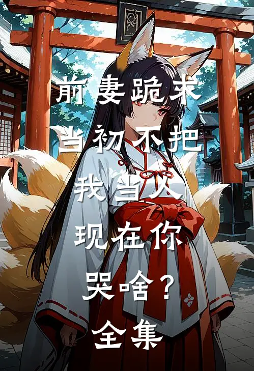 前妻跪求，当初不把我当人，现在你哭啥？全集