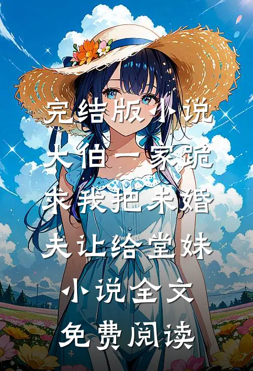 完结版小说大伯一家跪求我把未婚夫让给堂妹小说全文免费阅读