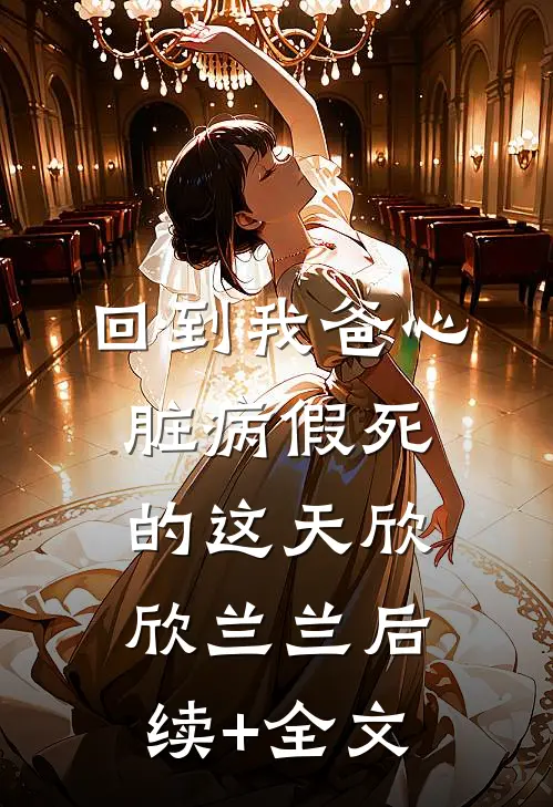 回到我爸心脏病“假死”的这天欣欣兰兰后续+全文