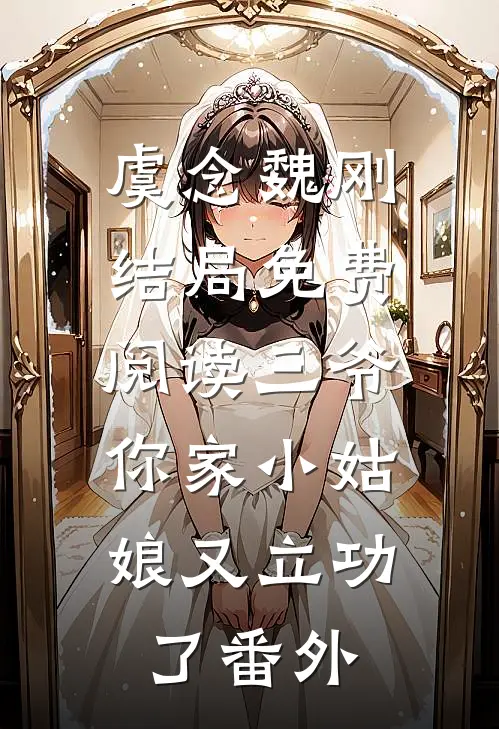 虞念魏刚结局免费阅读三爷，你家小姑娘又立功了番外
