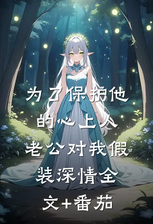 为了保护他的心上人，老公对我假装深情全文+番茄
