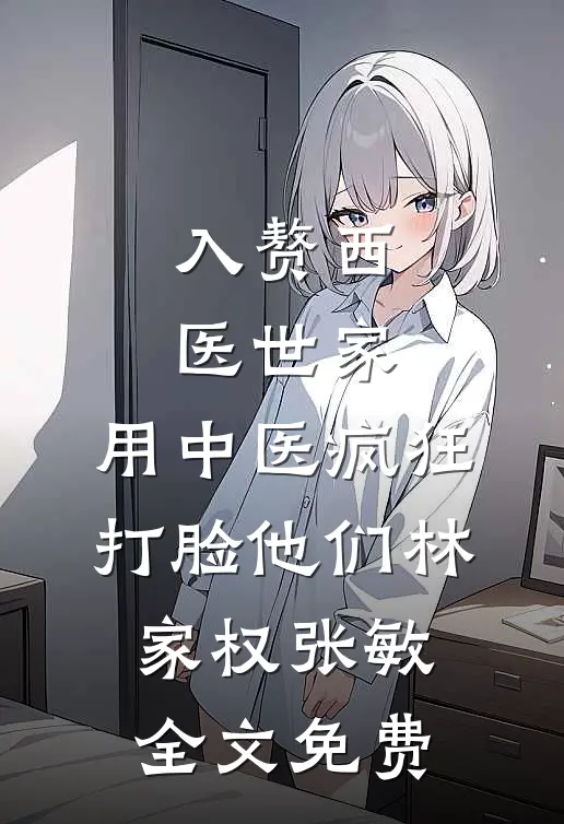 入赘西医世家，用中医疯狂打脸他们林家权张敏全文免费