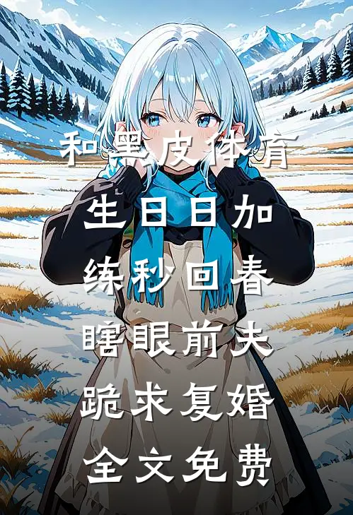 和黑皮体育生日日加练秒回春，瞎眼前夫跪求复婚全文免费