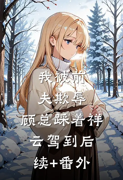 我被前夫欺辱，顾总踩着祥云驾到后续+番外