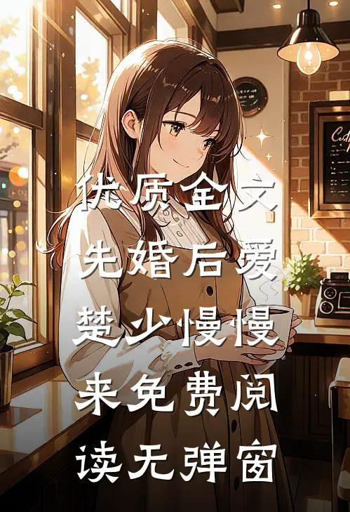 优质全文先婚后爱,楚少慢慢来免费阅读无弹窗