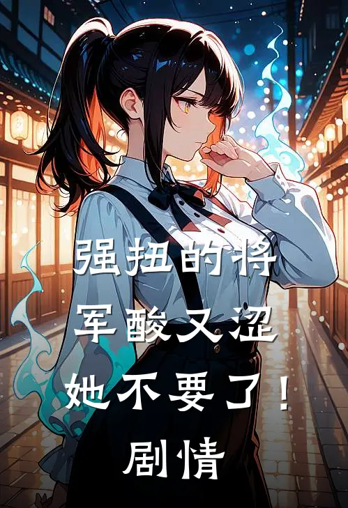 强扭的将军酸又涩，她不要了！剧情