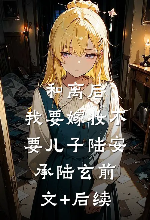 和离后，我要嫁妆不要儿子陆安承陆玄前文+后续