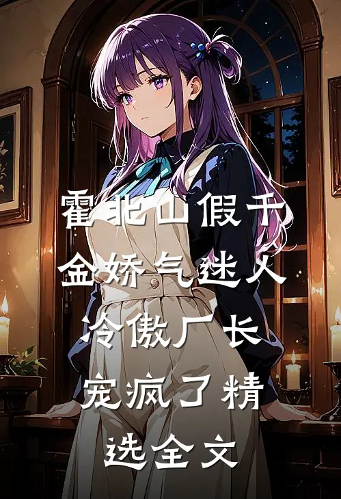 霍北山 假千金娇气迷人,冷傲厂长宠疯了精选全文