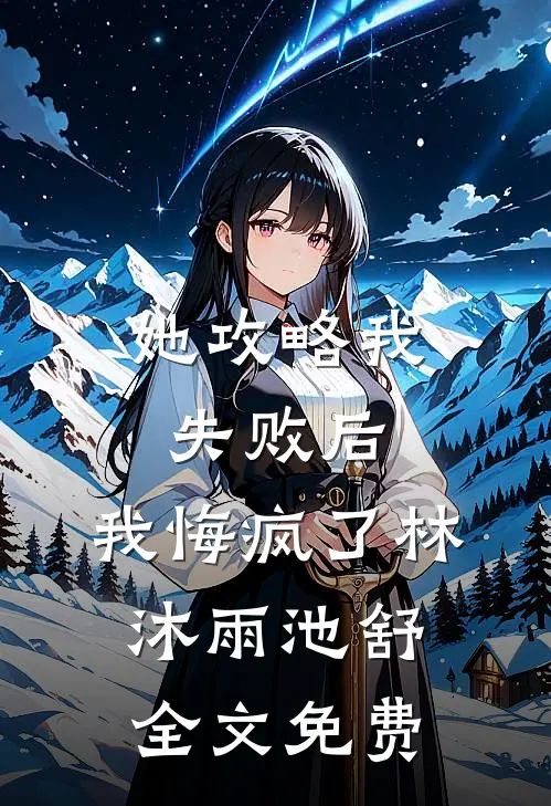 她攻略我失败后，我悔疯了林沐雨池舒全文免费