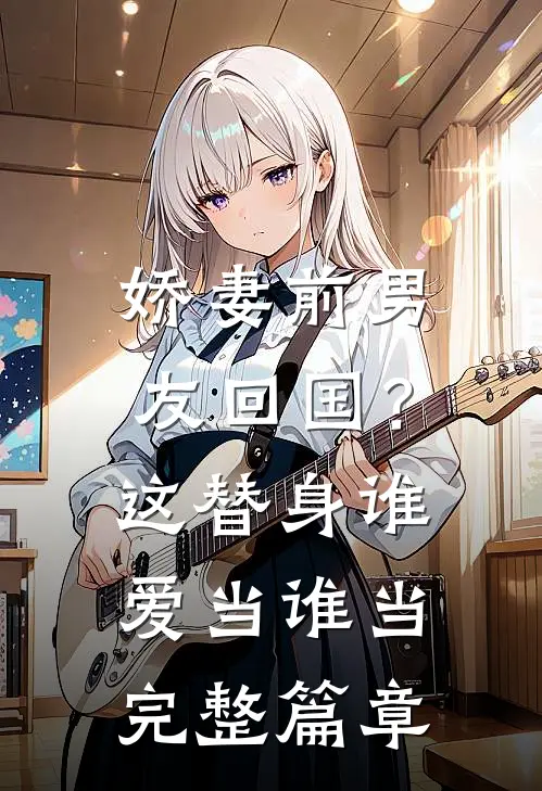 娇妻前男友回国？这替身谁爱当谁当完整篇章
