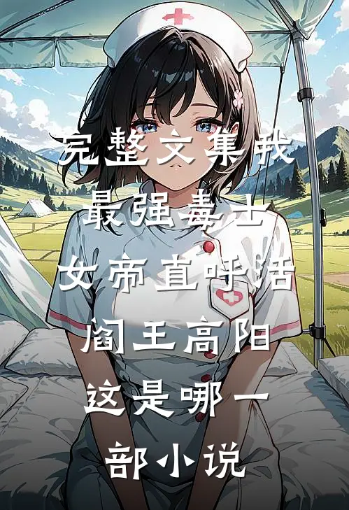 完整文集我,最强毒士,女帝直呼活阎王高阳,这是哪一部小说