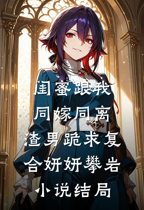 闺蜜跟我同嫁同离，渣男跪求复合妍妍攀岩小说结局