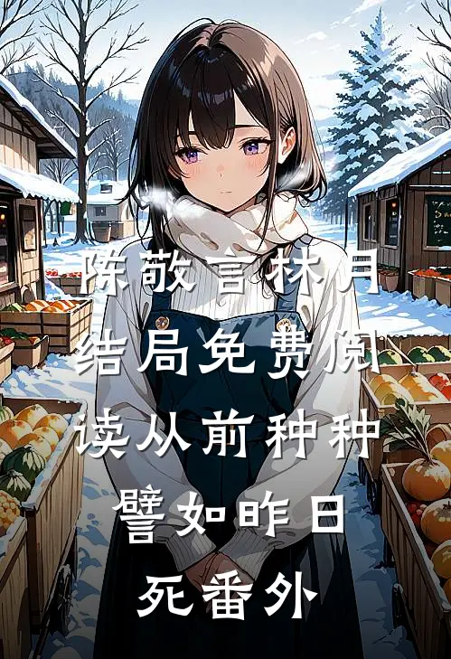 陈敬言林月结局免费阅读从前种种，譬如昨日死番外
