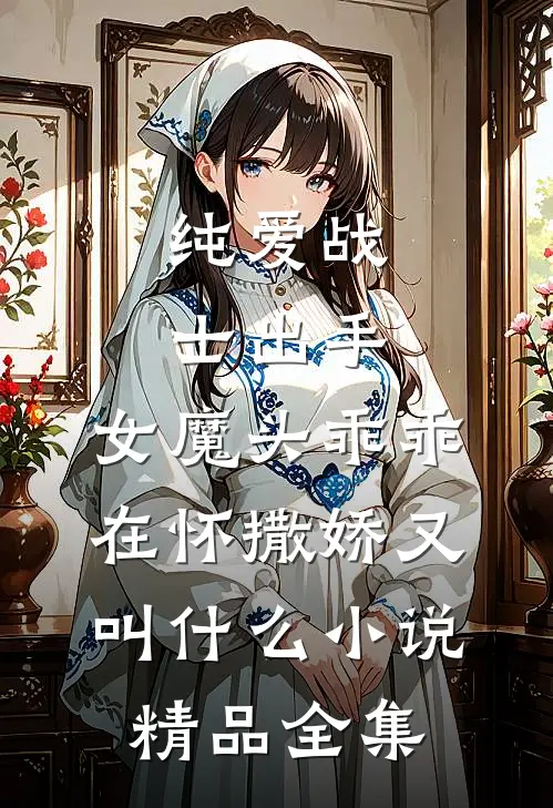 纯爱战士出手:女魔头乖乖在怀撒娇又叫什么小说精品全集
