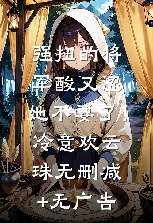 强扭的将军酸又涩，她不要了！冷意欢云珠无删减+无广告