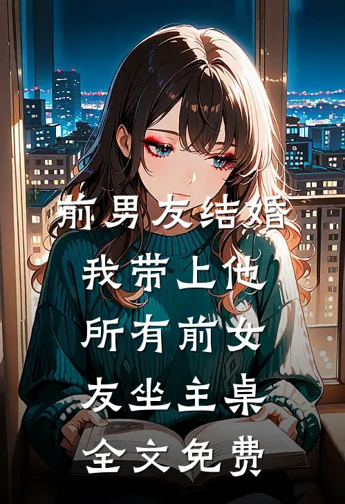 前男友结婚，我带上他所有前女友坐主桌全文免费